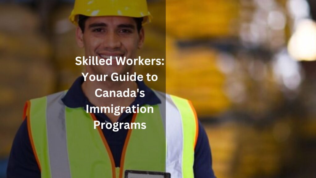 Calling All Skilled Workers: Your Guide to Canada’s Immigration Programs