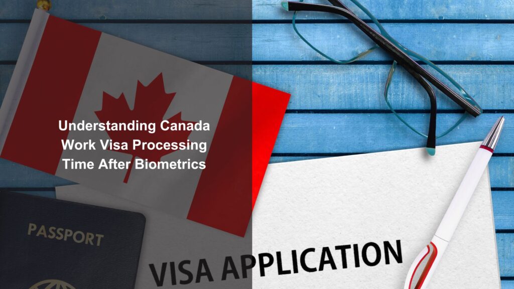 Understanding Canada Work Visa Processing Time After Biometrics: What to Expect for Your Work Permit Application