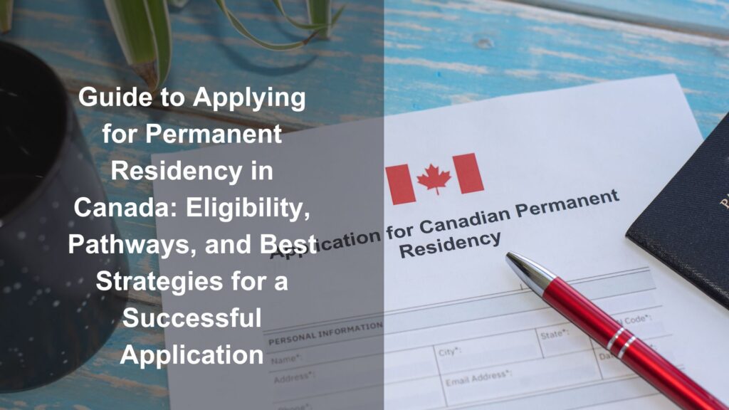 Guide to Applying for Permanent Residency in Canada: Eligibility, Pathways, and Best Strategies for a Successful Application